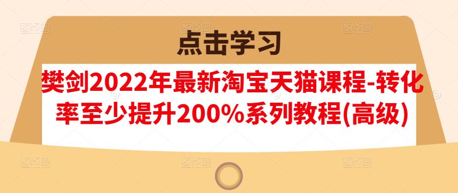 樊剑2022年最新淘宝天猫课程-转化率至少提升200%系列教程(高级)-上品源码网