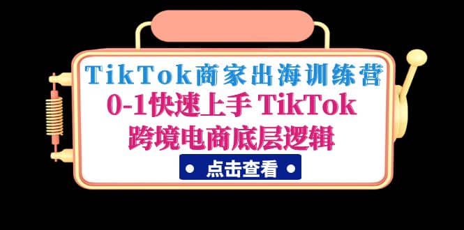 TikTok商家出海训练营：0-1快速上手 TikTok跨境电商底层逻辑(无水印)-上品源码网