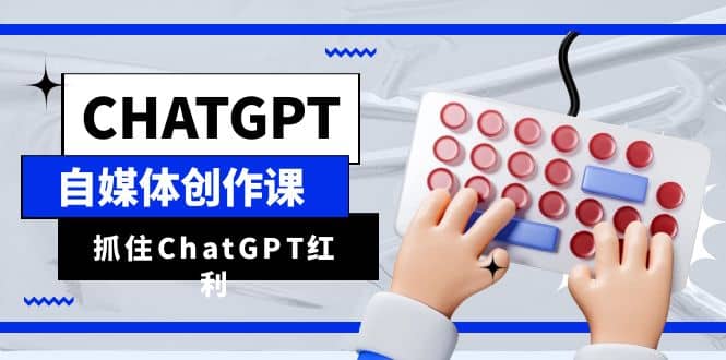 ChatGPT自媒体创作课，抓住ChatGPT红利，助你创作效率提升10倍-上品源码网