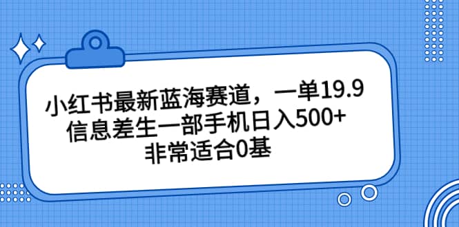 小红书最新蓝海赛道，一单19.9，信息差生一部手机日入500 ，非常适合0基础小白-上品源码网