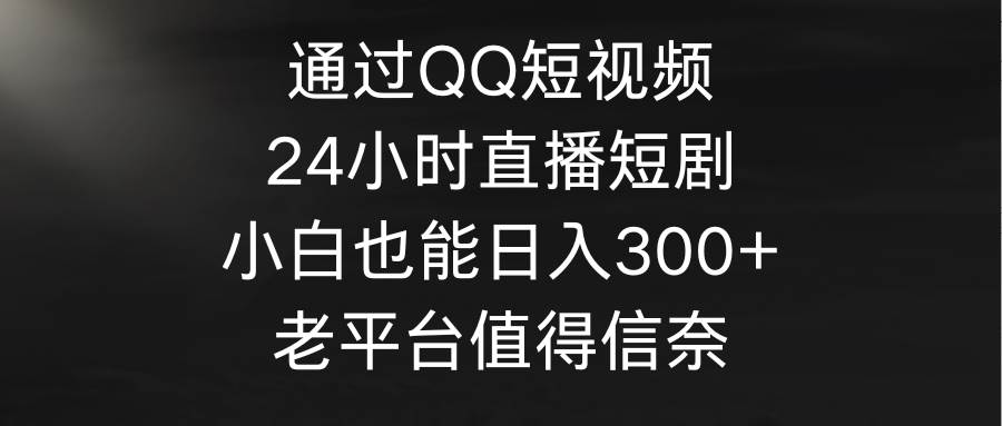 通过QQ短视频、24小时直播短剧，小白也能日入300+，老平台值得信奈-上品源码网