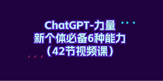 ChatGPT-力量 新个体必备6种能力（42节视频课）-上品源码网