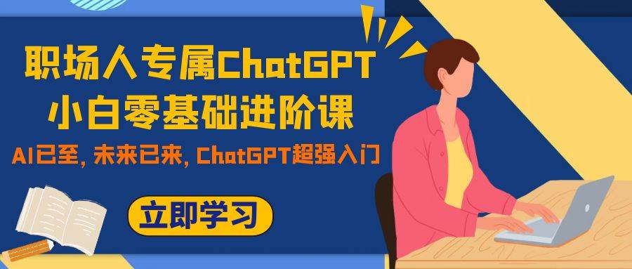 职场人专属ChatGPT小白零基础进阶课，AI已至，未来已来，ChatGPT超强入门-上品源码网