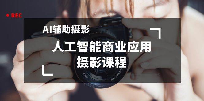 2024年AI辅助摄影人工智能商业应用摄影课程（37节课）-上品源码网